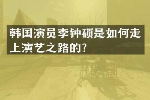 韩国演员李钟硕是如何走上演艺之路的？