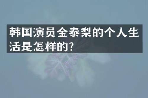 韩国演员金泰梨的个人生活是怎样的？
