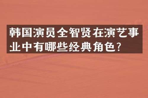 韩国演员全智贤在演艺事业中有哪些经典角色？