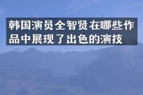 韩国演员全智贤在哪些作品中展现了出色的演技？