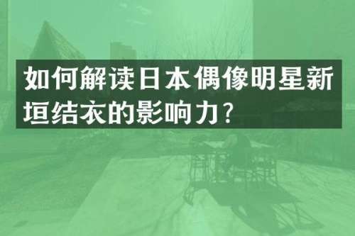 如何解读日本偶像明星新垣结衣的影响力？
