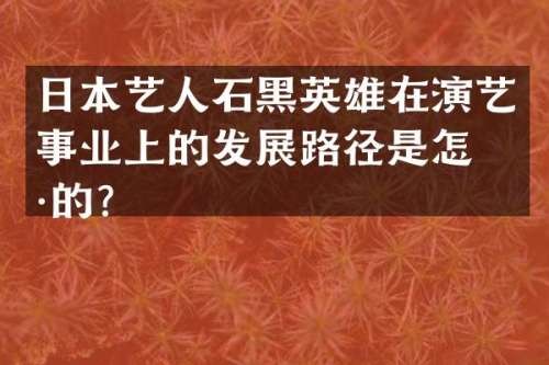 日本艺人石黑英雄在演艺事业上的发展路径是怎样的？
