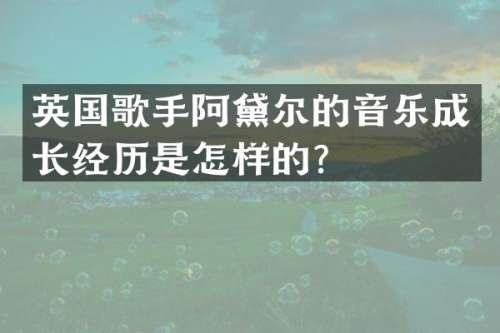 英国歌手阿黛尔的音乐成长经历是怎样的？