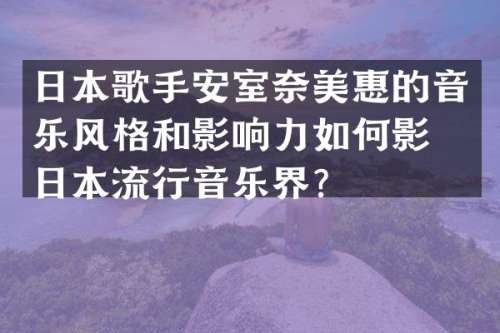 日本歌手安室惠的音乐风格和影响力如何影响日本流行音乐界？