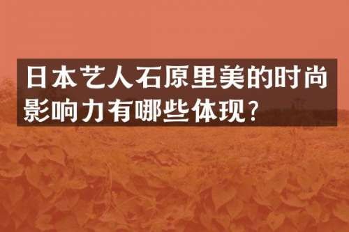 日本艺人石原里美的时尚影响力有哪些体现？