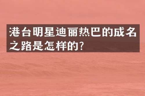 港台明星迪丽热巴的成名之路是怎样的？