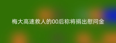 梅大高速救人的00后称将捐出慰问金