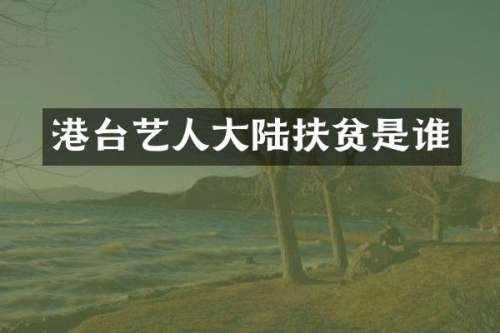 港台艺人大陆扶贫是谁