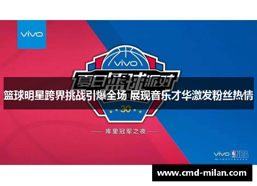 篮球明星跨界挑战引爆全场 展现音乐才华激发粉丝热情