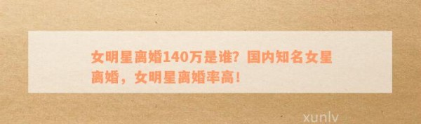 女明星离婚140万是谁？国内知名女星离婚，女明星离婚率高！