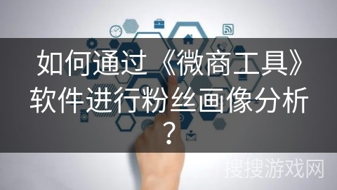 如何通过《微商工具》软件进行粉丝画像分析？