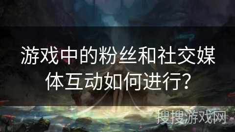 游戏中的粉丝和社交媒体互动如何进行？