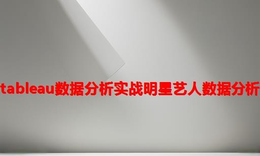 tableau数据分析实战：明星艺人数据分析