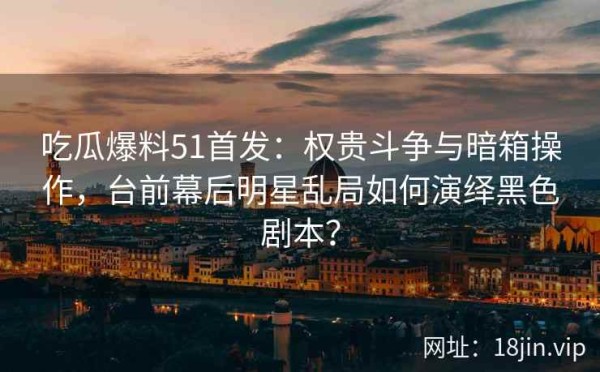 吃瓜爆料51首发：权贵斗争与暗箱操作，台前幕后明星乱局如何演绎黑色剧本？