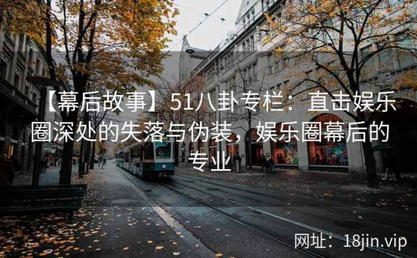 【幕后故事】51八卦专栏：直击娱乐圈深处的失落与伪装，娱乐圈幕后的专业