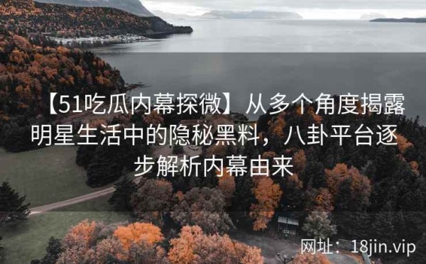 【51吃瓜内幕探微】从多个角度揭露<a target=
