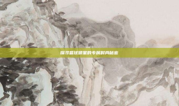 探寻篮球明星的专属时尚秘密