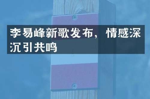 李易峰新歌发布，情感深沉引共鸣