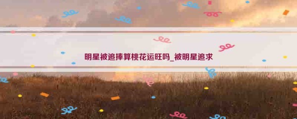 明星被追捧算桃花运旺吗_被明星追求