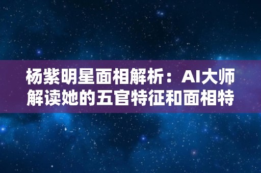 杨紫明星面相解析：AI大师解读她的五官特征和面相特点