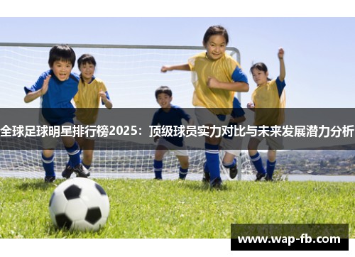 全球足球明星排行榜2025：顶级球员实力对比与未来发展潜力分析