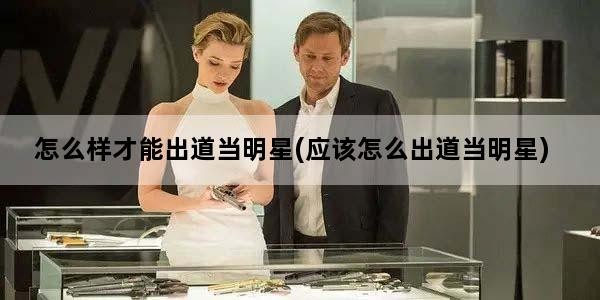 怎么样才能出道当明星(应该怎么出道当明星)