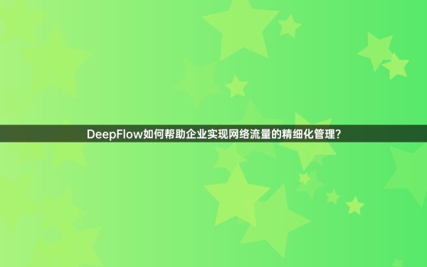 DeepFlow如何帮助企业实现网络流量的精细化管理？