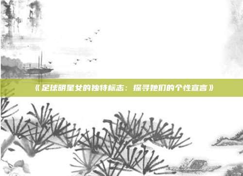 《足球明星女的独特标志:探寻她们的个性宣言》