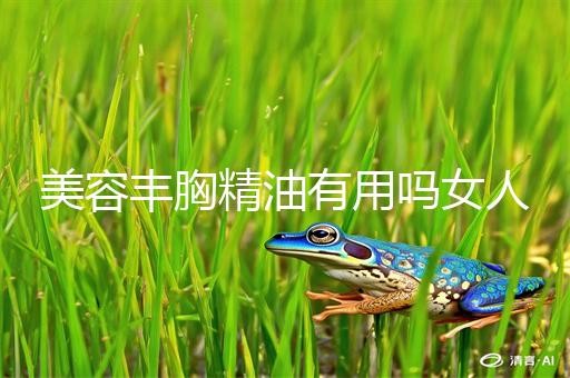 美容丰胸精油有用吗女人