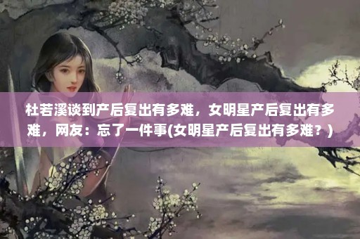 杜若溪谈到产后复出有多难，女明星产后复出有多难，网友：忘了一件事(女明星产后复出有多难？)