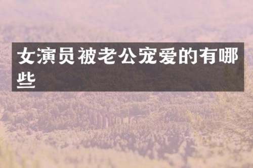 女演员被老公宠爱的有哪些