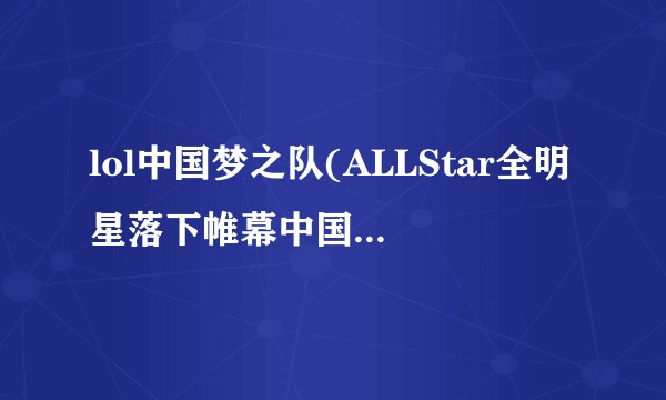 lol中国梦之队(ALLStar全明星落下帷幕中国梦之队虽败犹荣)