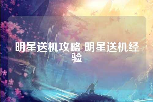 明星送机攻略 明星送机经验 第1张