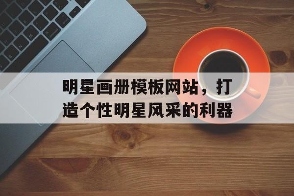 明星画册模板网站，打造个性明星风采的利器