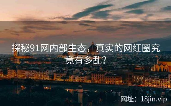 探秘91网内部生态，真实的网红圈究竟有多乱？