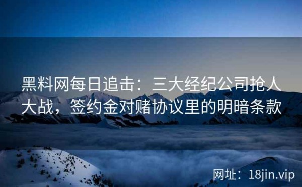 黑料网每日追击：三大经纪公司抢人大战，签约金对赌协议里的明暗条款