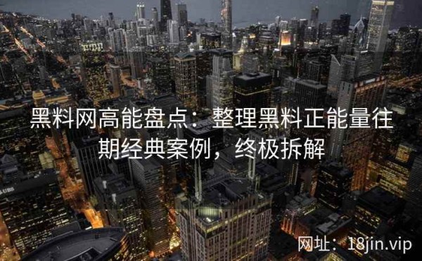 黑料网高能盘点：整理黑料正能量往期经典案例，终极拆解