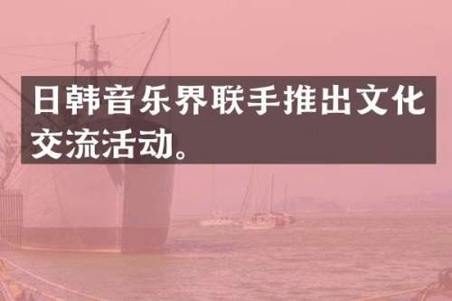 日韩音乐界联手推出文化交流活动。