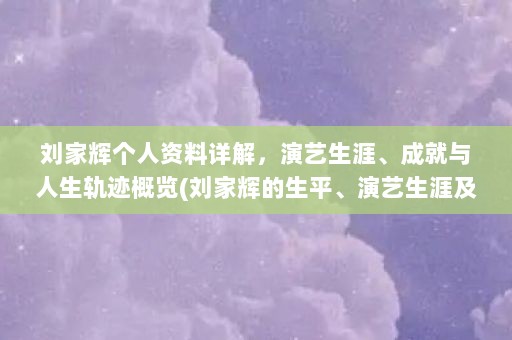 刘家辉个人资料详解，演艺生涯、成就与人生轨迹概览(刘家辉的生平、演艺生涯及成就)
