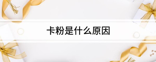 卡粉是什么原因