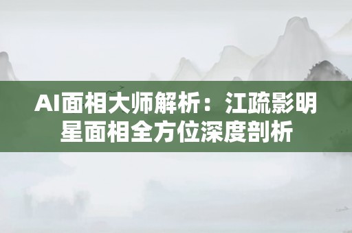 AI面相大师解析：江疏影明星面相全方位深度剖析