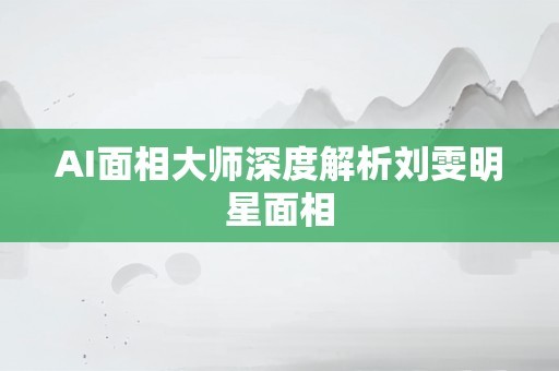 AI面相大师深度解析刘雯明星面相