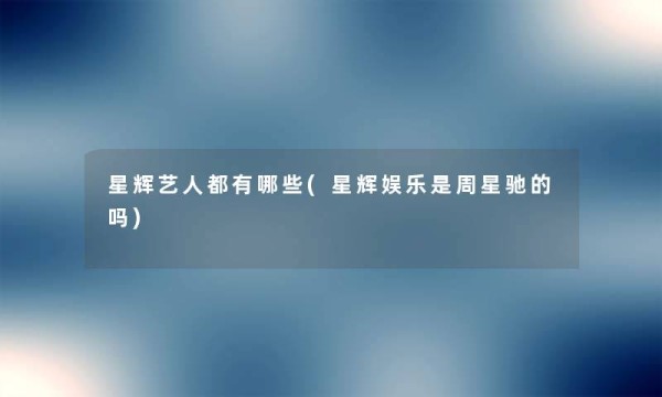 星辉艺人都有哪些(星辉娱乐是周星驰的吗)