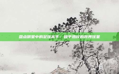 盘点明星中的足球高手:知乎热议的跨界球星