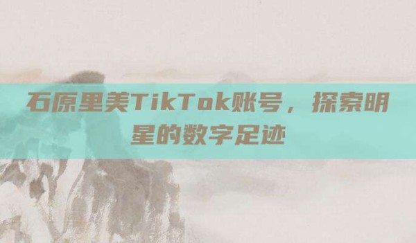 石原里美TikTok账号,探索明星的数字足迹