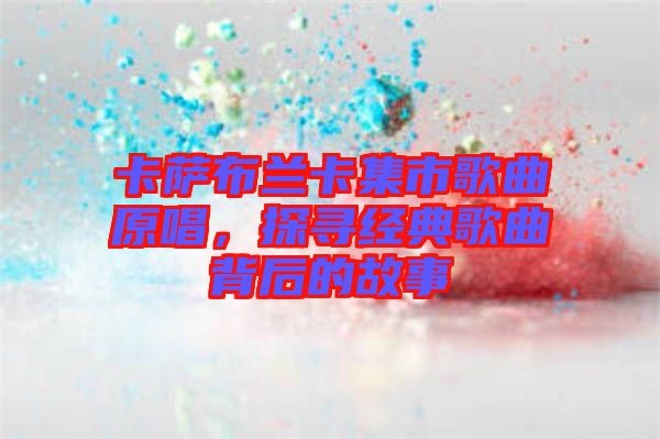 卡萨布兰卡集市歌曲原唱，探寻经典歌曲背后的故事