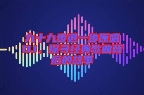九十九步退一步原唱DJ，探寻经典歌曲背后的故事