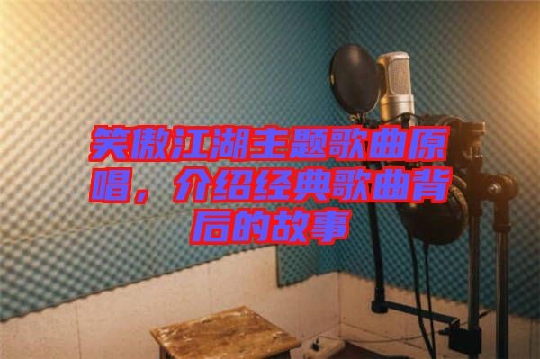笑傲江湖主题歌曲原唱，介绍经典歌曲背后的故事