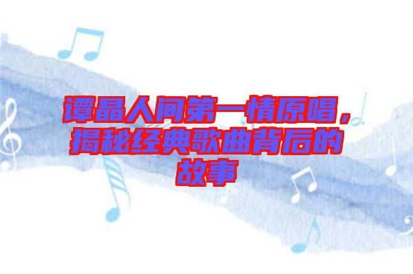 谭晶人间第一情原唱，揭秘经典歌曲背后的故事