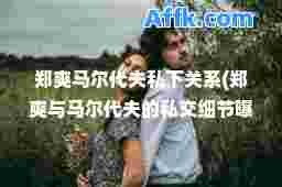 郑爽马尔代夫私下关系(郑爽与马尔代夫的私交细节曝光)